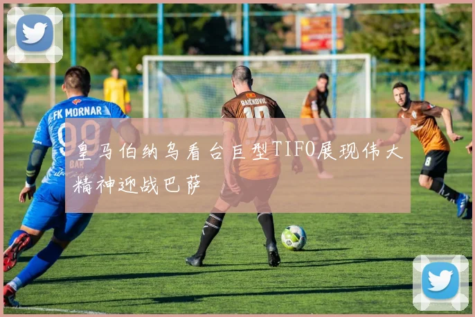皇马伯纳乌看台巨型TIFO展现伟大精神迎战巴萨