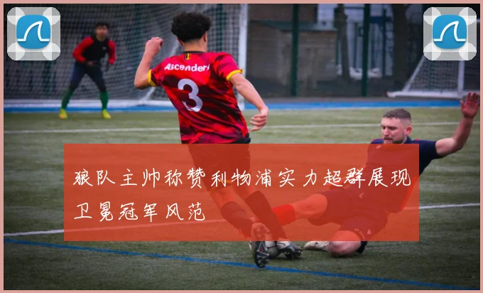 狼队主帅称赞利物浦实力超群展现卫冕冠军风范