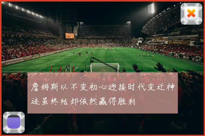詹姆斯以不变初心迎接时代变迁神迹虽终结却依然赢得胜利