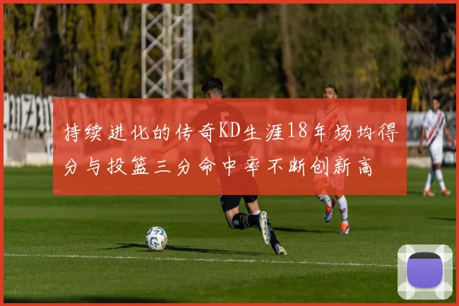 持续进化的传奇KD生涯18年场均得分与投篮三分命中率不断创新高