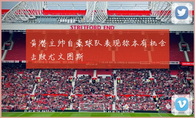 黄潜主帅自豪球队表现称本有机会击败尤文图斯
