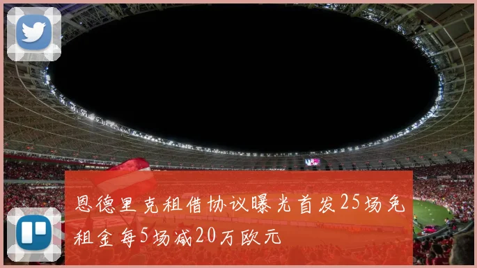 恩德里克租借协议曝光首发25场免租金每5场减20万欧元