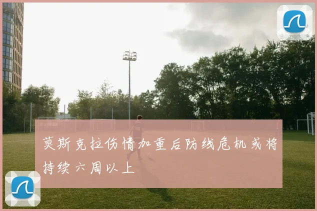 莫斯克拉伤情加重后防线危机或将持续六周以上