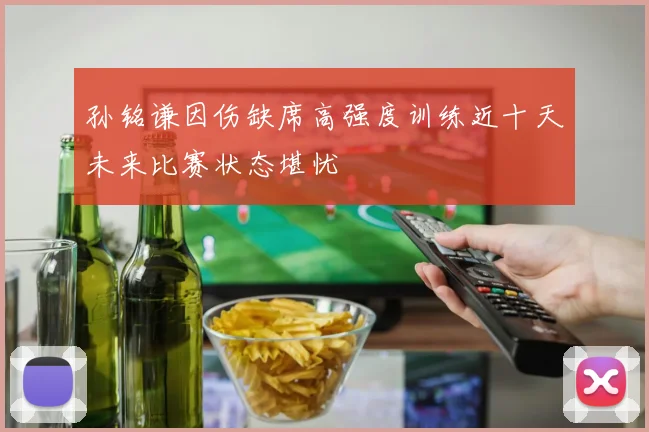 孙铭谦因伤缺席高强度训练近十天未来比赛状态堪忧