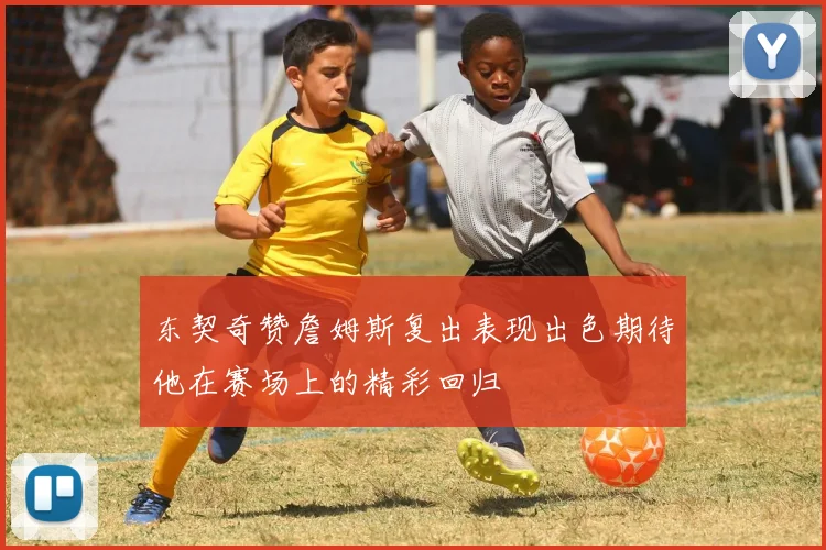 东契奇赞詹姆斯复出表现出色期待他在赛场上的精彩回归