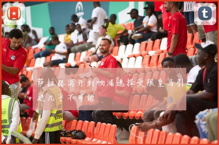 萨拉赫离开利物浦选择受限皇马引进几乎不可能