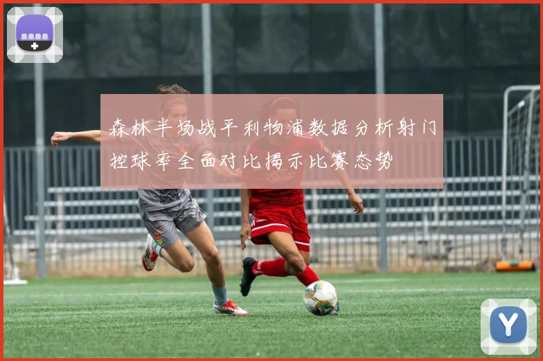 森林半场战平利物浦数据分析射门控球率全面对比揭示比赛态势
