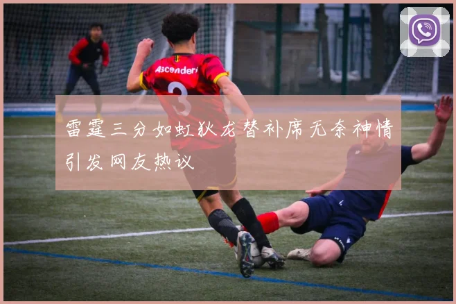 雷霆三分如虹狄龙替补席无奈神情引发网友热议