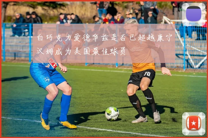 白巧克力爱德华兹是否已超越康宁汉姆成为美国最佳球员