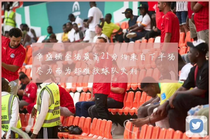 华盛顿全场最高21分均来自下半场尽力而为却难救球队失利