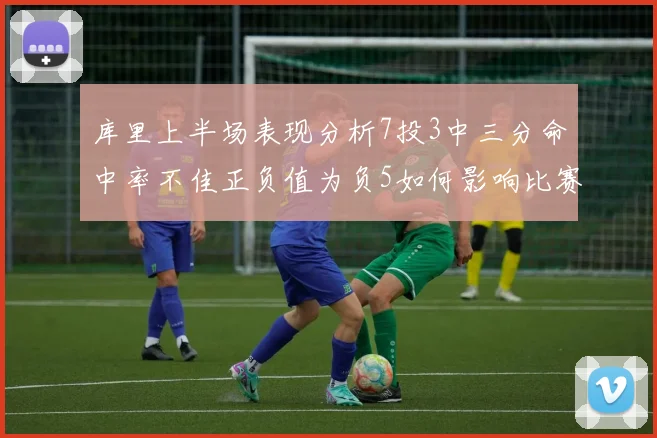 库里上半场表现分析7投3中三分命中率不佳正负值为负5如何影响比赛走势