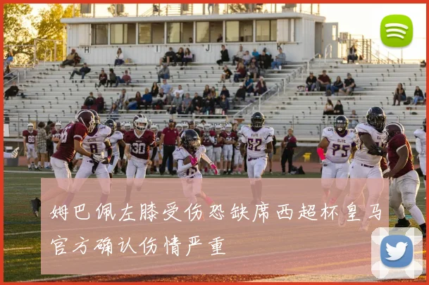 姆巴佩左膝受伤恐缺席西超杯皇马官方确认伤情严重