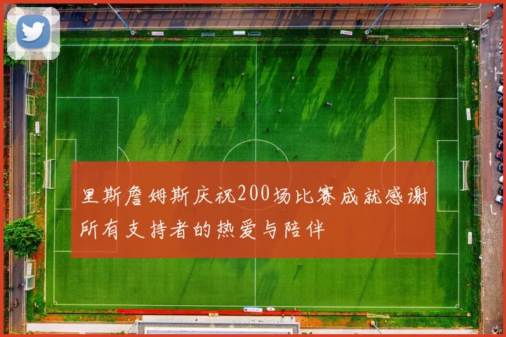 里斯詹姆斯庆祝200场比赛成就感谢所有支持者的热爱与陪伴