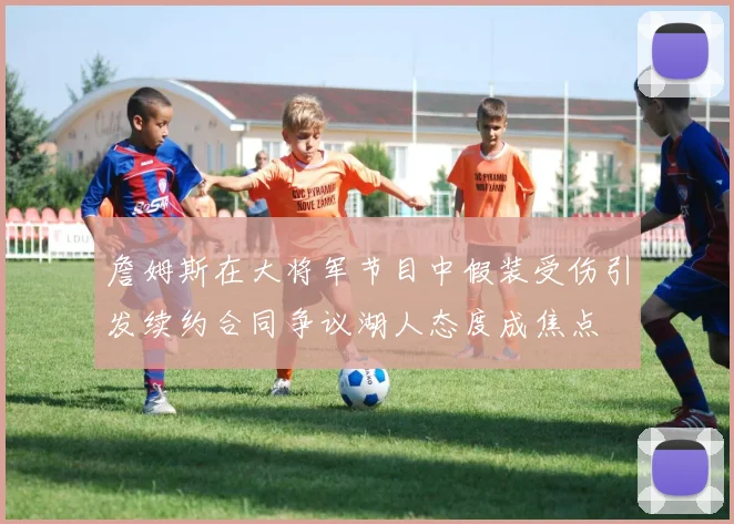 詹姆斯在大将军节目中假装受伤引发续约合同争议湖人态度成焦点