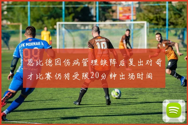 恩比德因伤病管理缺阵后复出对奇才比赛仍将受限20分钟出场时间