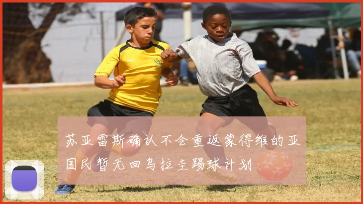 苏亚雷斯确认不会重返蒙得维的亚国民暂无回乌拉圭踢球计划