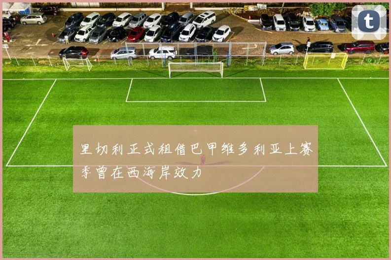 里切利正式租借巴甲维多利亚上赛季曾在西海岸效力