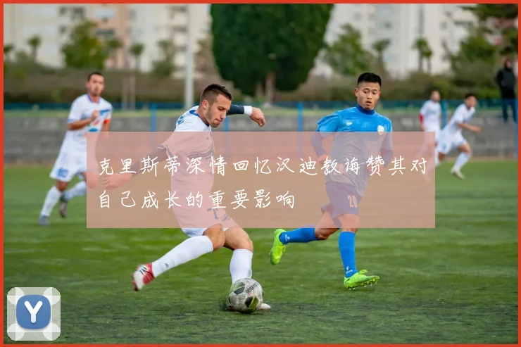 克里斯蒂深情回忆汉迪教诲赞其对自己成长的重要影响