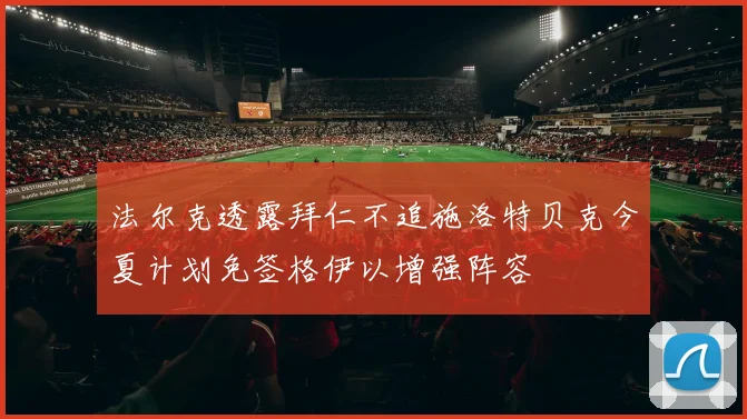 法尔克透露拜仁不追施洛特贝克今夏计划免签格伊以增强阵容