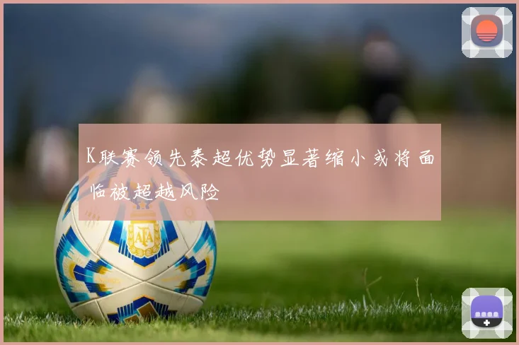 K联赛领先泰超优势显著缩小或将面临被超越风险