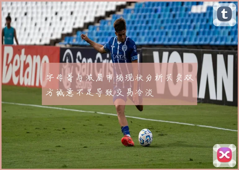字母哥与浓眉市场现状分析买卖双方诚意不足导致交易冷淡