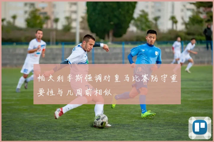 帕夫利季斯强调对皇马比赛防守重要性与几周前相似