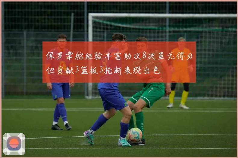 保罗掌舵经验丰富助攻8次虽无得分但贡献3篮板3抢断表现出色