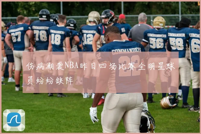 伤病潮袭NBA昨日四场比赛全明星球员纷纷缺阵