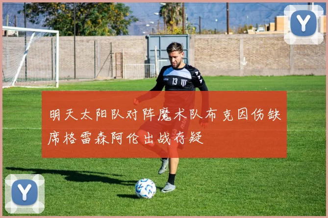 明天太阳队对阵魔术队布克因伤缺席格雷森阿伦出战存疑