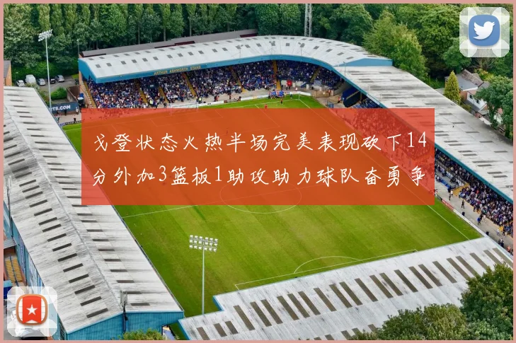 戈登状态火热半场完美表现砍下14分外加3篮板1助攻助力球队奋勇争先