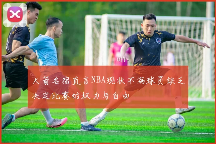 火箭名宿直言NBA现状不满球员缺乏决定比赛的权力与自由