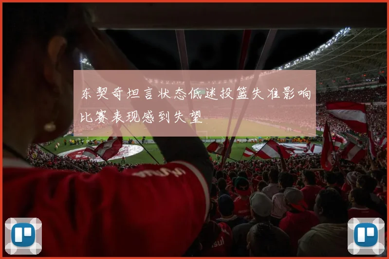 东契奇坦言状态低迷投篮失准影响比赛表现感到失望