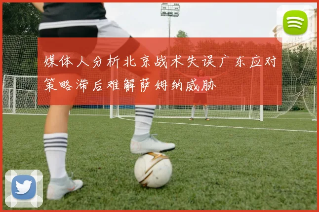 媒体人分析北京战术失误广东应对策略滞后难解萨姆纳威胁