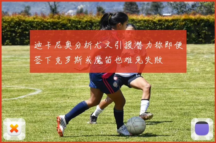 迪卡尼奥分析尤文引援潜力称即便签下克罗斯或魔笛也难免失败