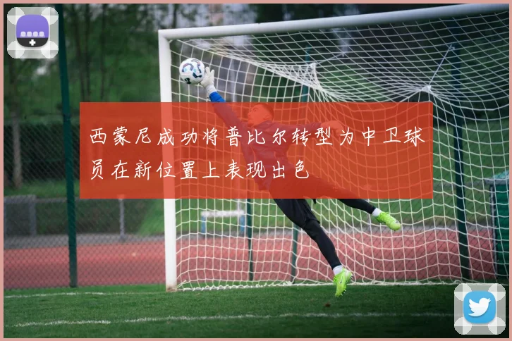 西蒙尼成功将普比尔转型为中卫球员在新位置上表现出色