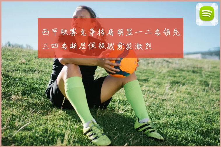 西甲联赛竞争格局明显一二名领先三四名断层保级战愈发激烈