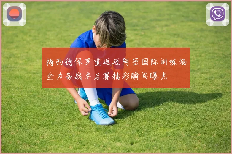 梅西德保罗重返迈阿密国际训练场全力备战季后赛精彩瞬间曝光