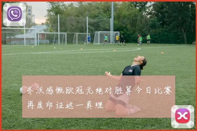 齐沃感慨欧冠无绝对胜算今日比赛再度印证这一真理