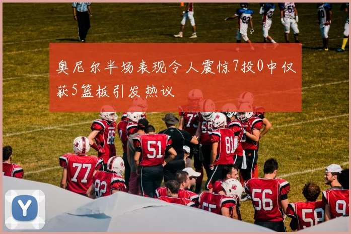 奥尼尔半场表现令人震惊7投0中仅获5篮板引发热议