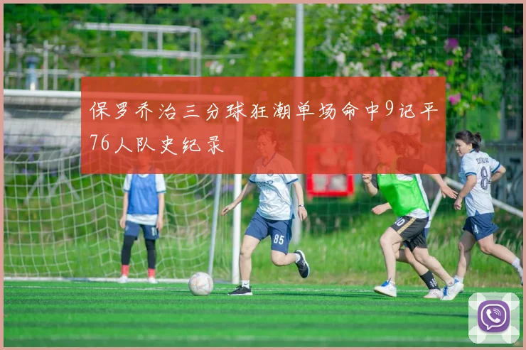 保罗乔治三分球狂潮单场命中9记平76人队史纪录