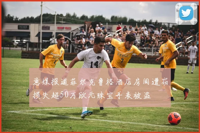 意媒报道菲尔克鲁格酒店房间遭窃损失超50万欧元珠宝手表被盗
