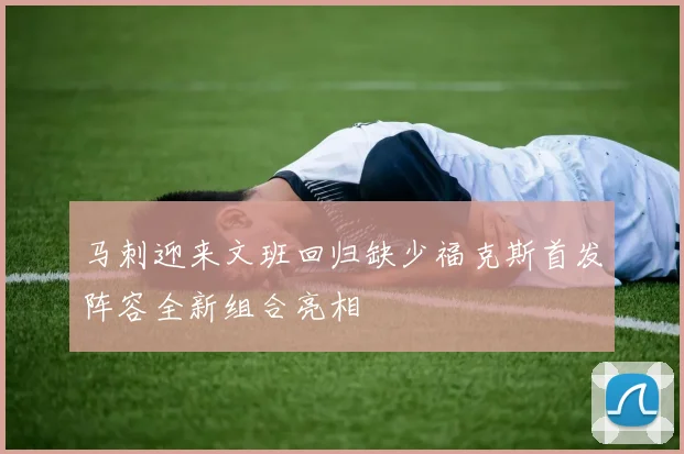马刺迎来文班回归缺少福克斯首发阵容全新组合亮相