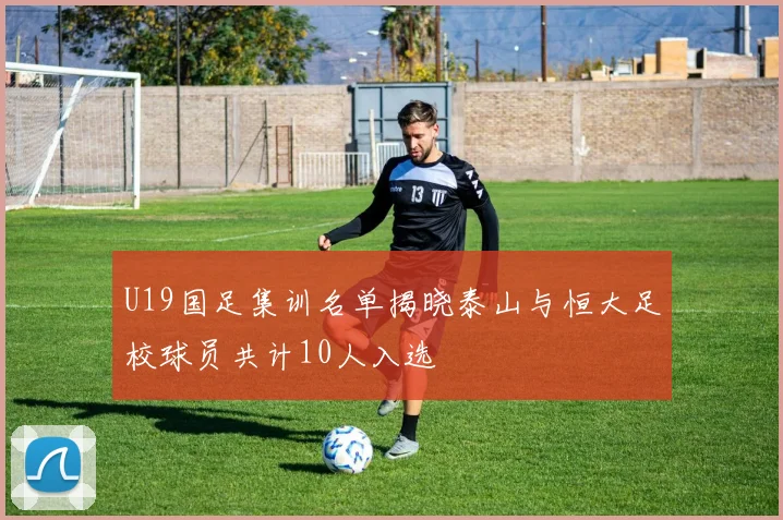 U19国足集训名单揭晓泰山与恒大足校球员共计10人入选