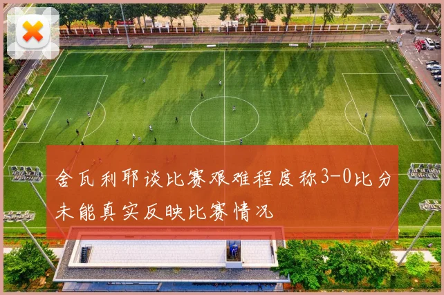 舍瓦利耶谈比赛艰难程度称3-0比分未能真实反映比赛情况