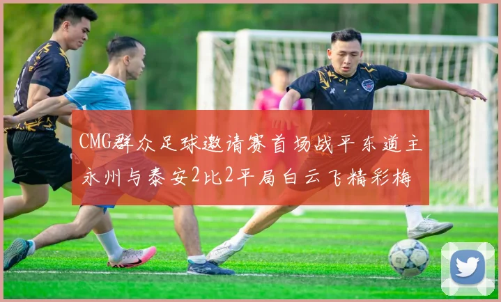 CMG群众足球邀请赛首场战平东道主永州与泰安2比2平局白云飞精彩梅开二度