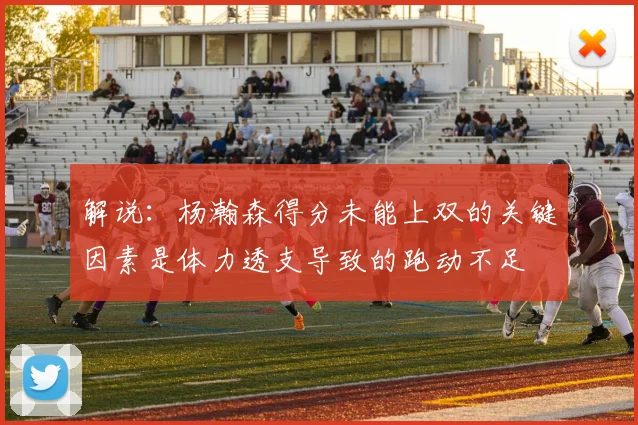 解说：杨瀚森得分未能上双的关键因素是体力透支导致的跑动不足