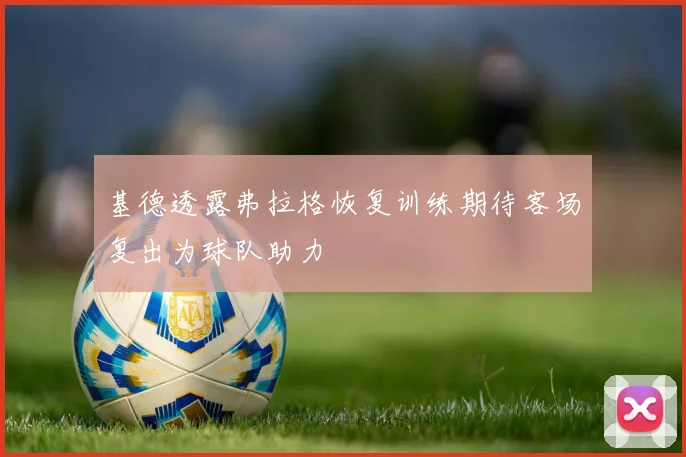 基德透露弗拉格恢复训练期待客场复出为球队助力