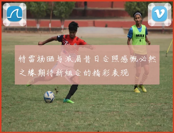 特雷杨晒与浓眉昔日合照感慨必然之缘期待新组合的精彩表现