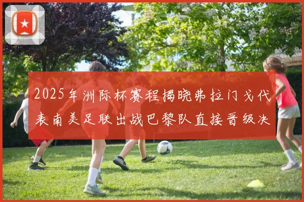 2025年洲际杯赛程揭晓弗拉门戈代表南美足联出战巴黎队直接晋级决赛