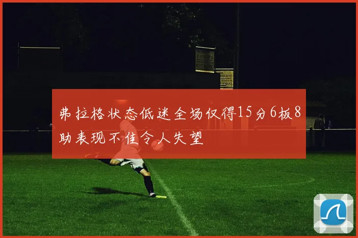 弗拉格状态低迷全场仅得15分6板8助表现不佳令人失望